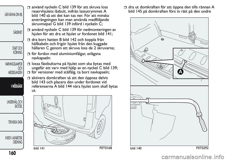 FIAT FIORINO 2017 Drift- och underhållshandbok (in Swedish) använd nyckeln C bild 139 för att skruva loss
reservhjulets låsbult, inifrån lastutrymmet A
bild 140 så att det kan tas ner. För att minska
ansträngningen kan man använda medföljande
skruvmej FIAT FIORINO 2017 Drift- och underhållshandbok (in Swedish) använd nyckeln C bild 139 för att skruva loss
reservhjulets låsbult, inifrån lastutrymmet A
bild 140 så att det kan tas ner. För att minska
ansträngningen kan man använda medföljande
skruvmej