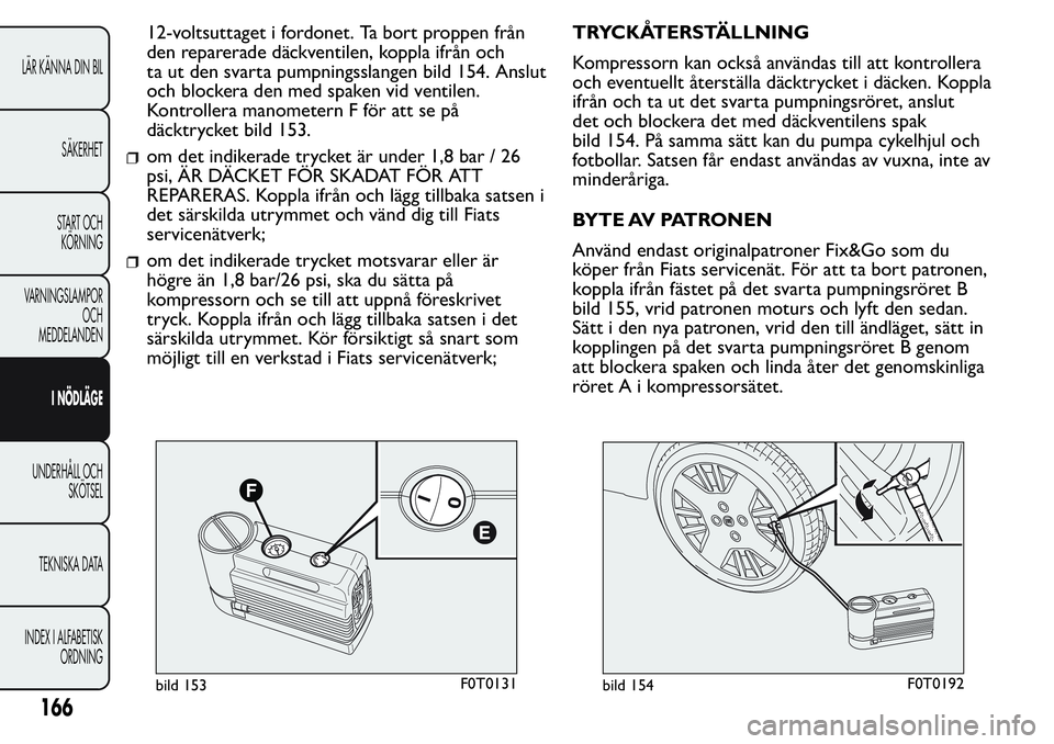 FIAT FIORINO 2017 Drift- och underhållshandbok (in Swedish) 12-voltsuttaget i fordonet. Ta bort proppen från
den reparerade däckventilen, koppla ifrån och
ta ut den svarta pumpningsslangen bild 154. Anslut
och blockera den med spaken vid ventilen.
Kontrolle FIAT FIORINO 2017 Drift- och underhållshandbok (in Swedish) 12-voltsuttaget i fordonet. Ta bort proppen från
den reparerade däckventilen, koppla ifrån och
ta ut den svarta pumpningsslangen bild 154. Anslut
och blockera den med spaken vid ventilen.
Kontrolle