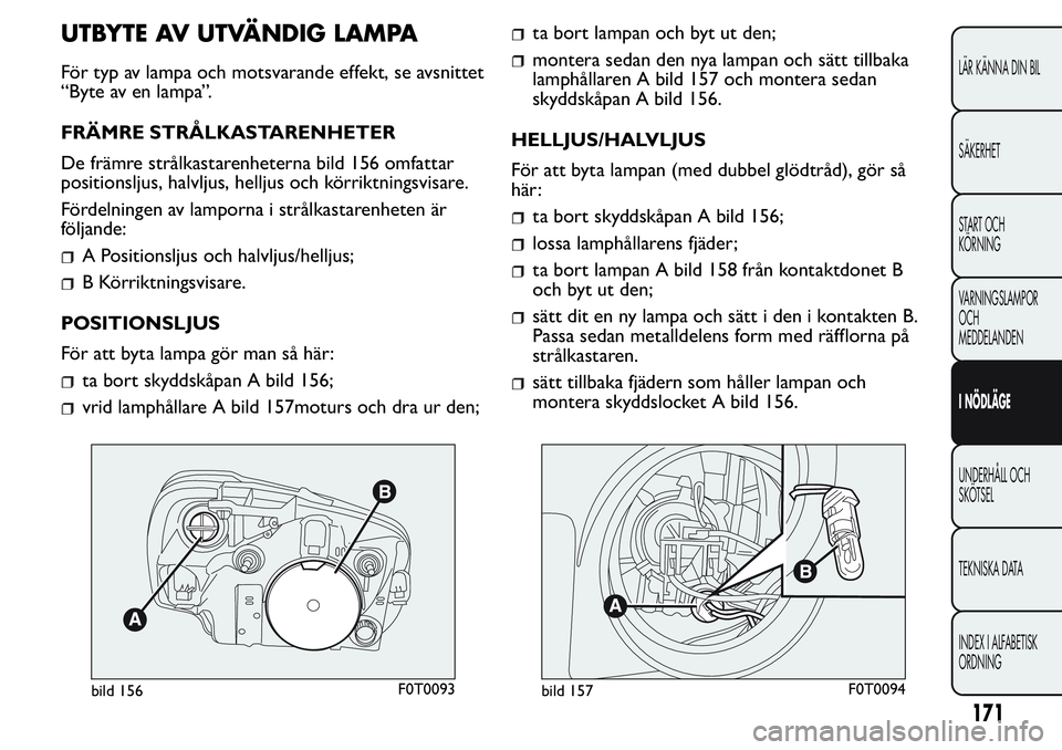 FIAT FIORINO 2017  Drift- och underhållshandbok (in Swedish) UTBYTE AV UTVÄNDIG LAMPA
För typ av lampa och motsvarande effekt, se avsnittet
“Byte av en lampa”.
FRÄMRE STRÅLKASTARENHETER
De främre strålkastarenheterna bild 156 omfattar
positionsljus, h