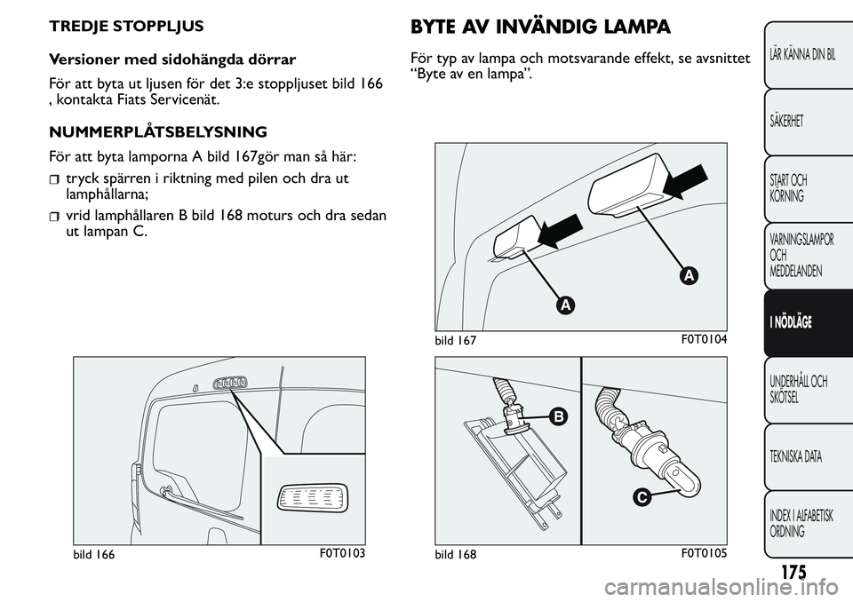 FIAT FIORINO 2017  Drift- och underhållshandbok (in Swedish) TREDJE STOPPLJUS
Versioner med sidohängda dörrar
För att byta ut ljusen för det 3:e stoppljuset bild 166
, kontakta Fiats Servicenät.
NUMMERPLÅTSBELYSNING
För att byta lamporna A bild 167gör m