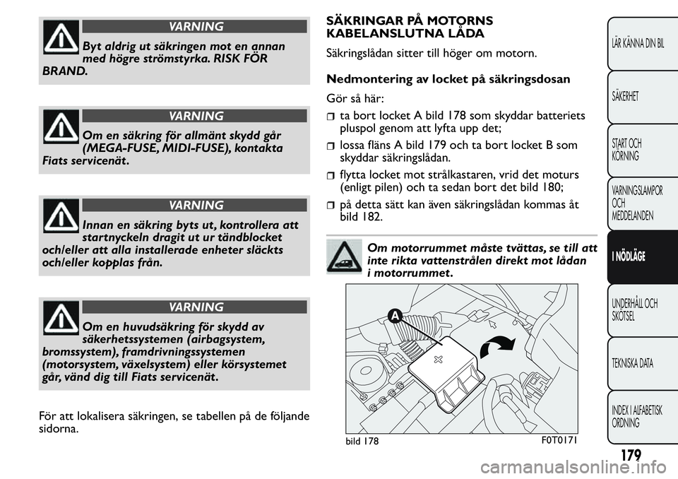 FIAT FIORINO 2017  Drift- och underhållshandbok (in Swedish) VARNING
Byt aldrig ut säkringen mot en annan
med högre strömstyrka. RISK FÖR
BRAND.
VARNING
Om en säkring för allmänt skydd går
(MEGA-FUSE, MIDI-FUSE), kontakta
Fiats servicenät .
VARNING
Inn