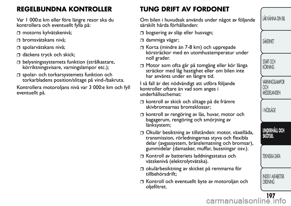 FIAT FIORINO 2017  Drift- och underhållshandbok (in Swedish) REGELBUNDNA KONTROLLER
Var 1 000:e km eller före längre resor ska du
kontrollera och eventuellt fylla på:
motorns kylvätskenivå;
bromsvätskans nivå;
spolarvätskans nivå;
däckens tryck och sk