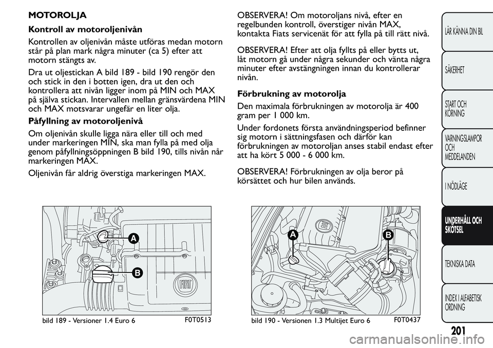 FIAT FIORINO 2017  Drift- och underhållshandbok (in Swedish) MOTOROLJA
Kontroll av motoroljenivån
Kontrollen av oljenivån måste utföras medan motorn
står på plan mark några minuter (ca 5) efter att
motorn stängts av.
Dra ut oljestickan A bild 189 - bild
