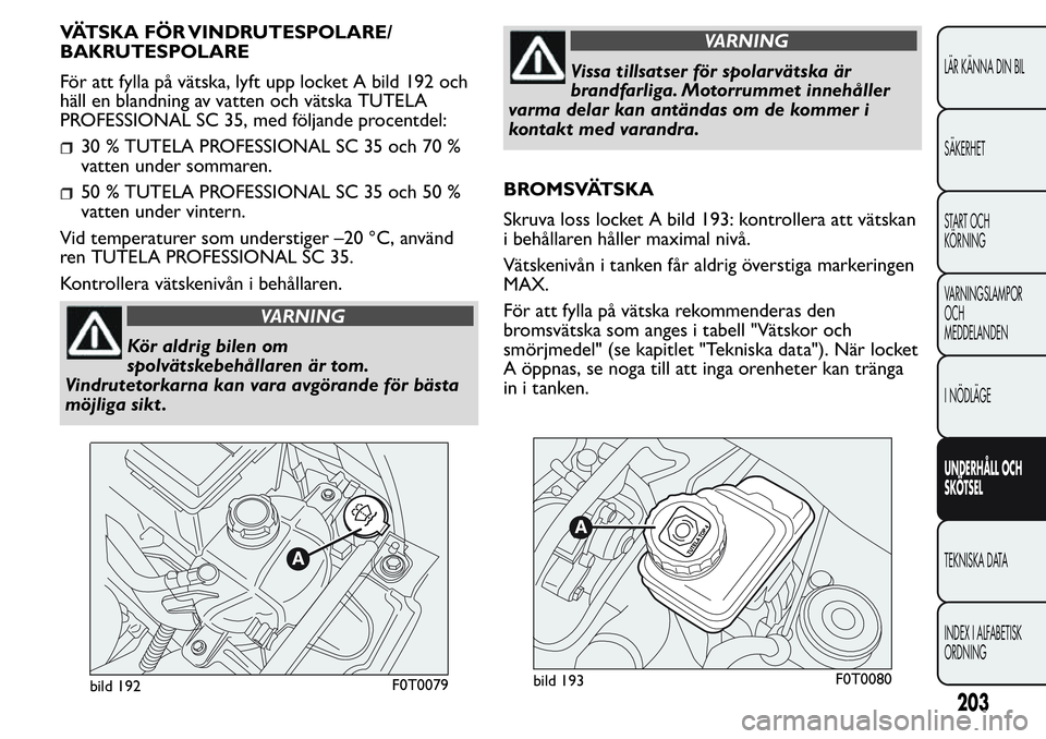 FIAT FIORINO 2017  Drift- och underhållshandbok (in Swedish) VÄTSKA FÖR VINDRUTESPOLARE/
BAKRUTESPOLARE
För att fylla på vätska, lyft upp locket A bild 192 och
häll en blandning av vatten och vätska TUTELA
PROFESSIONAL SC 35, med följande procentdel:
30