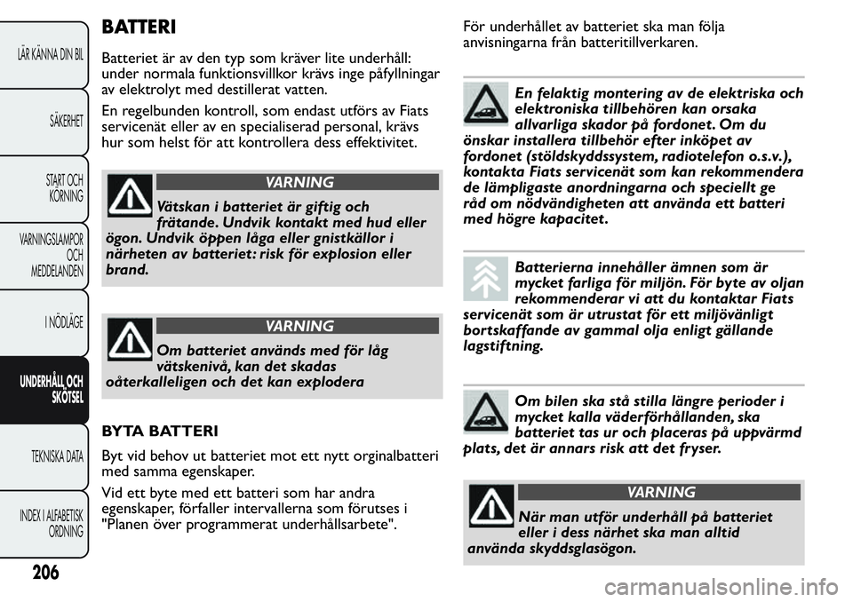 FIAT FIORINO 2017  Drift- och underhållshandbok (in Swedish) BATTERI
Batteriet är av den typ som kräver lite underhåll:
under normala funktionsvillkor krävs inge påfyllningar
av elektrolyt med destillerat vatten.
En regelbunden kontroll, som endast utförs