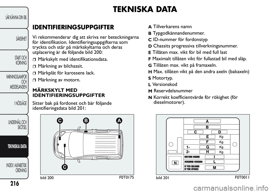 FIAT FIORINO 2017 Drift- och underhållshandbok (in Swedish) TEKNISKA DATA
IDENTIFIERINGSUPPGIFTER
Vi rekommenderar dig att skriva ner beteckningarna
för identifikation. Identifieringsuppgifterna som
tryckts och står på märkskyltarna och deras
utplacering FIAT FIORINO 2017 Drift- och underhållshandbok (in Swedish) TEKNISKA DATA
IDENTIFIERINGSUPPGIFTER
Vi rekommenderar dig att skriva ner beteckningarna
för identifikation. Identifieringsuppgifterna som
tryckts och står på märkskyltarna och deras
utplacering