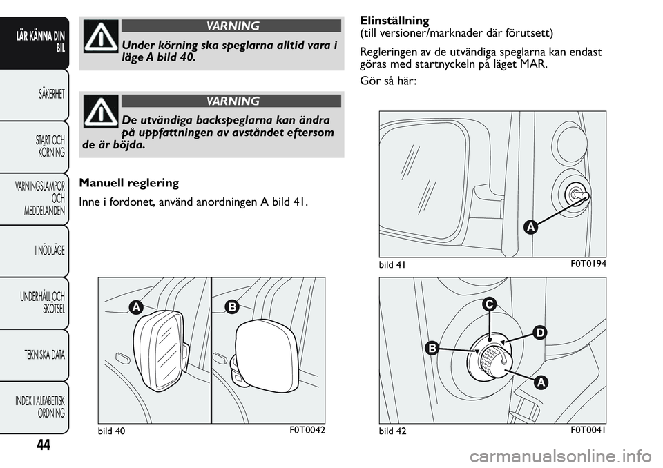 FIAT FIORINO 2017  Drift- och underhållshandbok (in Swedish) VARNING
Under körning ska speglarna alltid vara i
läge A bild 40.
VARNING
De utvändiga backspeglarna kan ändra
på uppfattningen av avståndet eftersom
de är böjda.
Manuell reglering
Inne i ford
