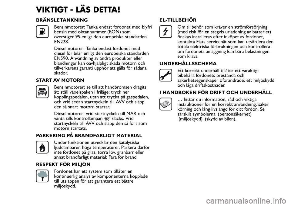 FIAT FIORINO 2017  Drift- och underhållshandbok (in Swedish) VIKTIGT - LÄS DETTA!
BRÄNSLETANKNING
Bensinmotorer: Tanka endast fordonet med blyfri
bensin med oktannummer (RON) som
överstiger 95 enligt den europeiska standarden
EN228.
Dieselmotorer: Tanka enda