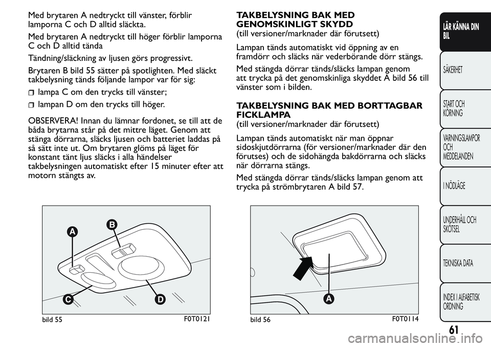 FIAT FIORINO 2017 Drift- och underhållshandbok (in Swedish) Med brytaren A nedtryckt till vänster, förblir
lamporna C och D alltid släckta.
Med brytaren A nedtryckt till höger förblir lamporna
C och D alltid tända
Tändning/släckning av ljusen görs pro FIAT FIORINO 2017 Drift- och underhållshandbok (in Swedish) Med brytaren A nedtryckt till vänster, förblir
lamporna C och D alltid släckta.
Med brytaren A nedtryckt till höger förblir lamporna
C och D alltid tända
Tändning/släckning av ljusen görs pro