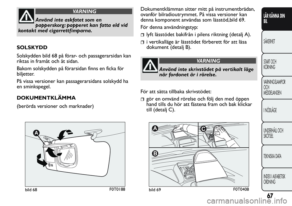 FIAT FIORINO 2017 Drift- och underhållshandbok (in Swedish) VARNING
Använd inte askfatet som en
papperskorg: papperet kan fatta eld vid
kontakt med cigarrettfimparna.
SOLSKYDD
Solskydden bild 68 på förar- och passagerarsidan kan
riktas in framåt och åt si FIAT FIORINO 2017 Drift- och underhållshandbok (in Swedish) VARNING
Använd inte askfatet som en
papperskorg: papperet kan fatta eld vid
kontakt med cigarrettfimparna.
SOLSKYDD
Solskydden bild 68 på förar- och passagerarsidan kan
riktas in framåt och åt si