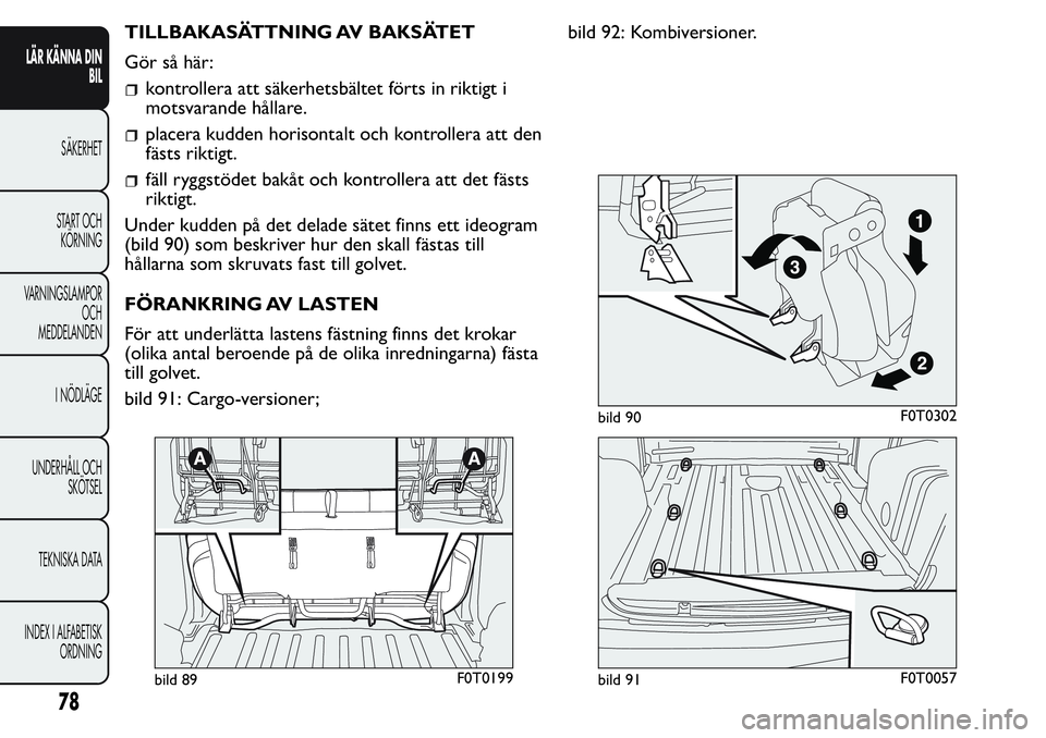 FIAT FIORINO 2017  Drift- och underhållshandbok (in Swedish) TILLBAKASÄTTNING AV BAKSÄTET
Gör så här:
kontrollera att säkerhetsbältet förts in riktigt i
motsvarande hållare.
placera kudden horisontalt och kontrollera att den
fästs riktigt.
fäll ryggs