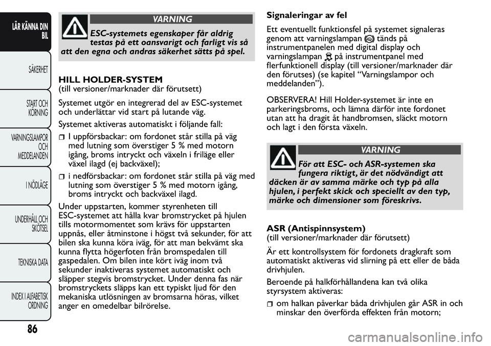 FIAT FIORINO 2017  Drift- och underhållshandbok (in Swedish) VARNING
ESC-systemets egenskaper får aldrig
testas på ett oansvarigt och farligt vis så
att den egna och andras säkerhet sätts på spel.
HILL HOLDER-SYSTEM
(till versioner/marknader där förutse