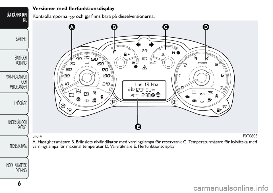 FIAT FIORINO 2017  Drift- och underhållshandbok (in Swedish) Versioner med flerfunktionsdisplay
Kontrollamporna
ochfinns bara på dieselversionerna.
A. Hastighetsmätare B. Bränslets nivåindikator med varningslampa för reservtank C. Temperaturmätare för ky