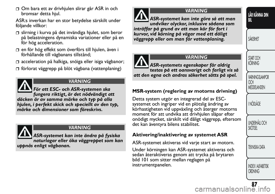 FIAT FIORINO 2017 Drift- och underhållshandbok (in Swedish) Om bara ett av drivhjulen slirar går ASR in och
bromsar detta hjul.
ASR:s inverkan har en stor betydelse särskilt under
följande villkor:
slirning i kurva på det invändiga hjulet, som beror
på b FIAT FIORINO 2017 Drift- och underhållshandbok (in Swedish) Om bara ett av drivhjulen slirar går ASR in och
bromsar detta hjul.
ASR:s inverkan har en stor betydelse särskilt under
följande villkor:
slirning i kurva på det invändiga hjulet, som beror
på b