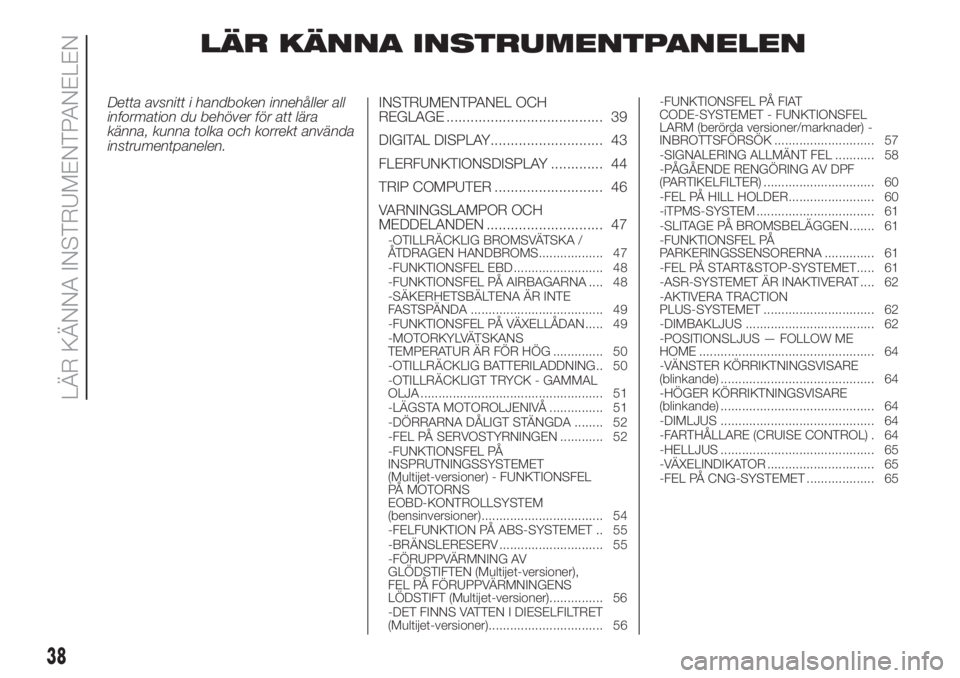 FIAT FIORINO 2018  Drift- och underhållshandbok (in Swedish) LÄR KÄNNA INSTRUMENTPANELEN
Detta avsnitt i handboken innehåller all
information du behöver för att lära
känna, kunna tolka och korrekt använda
instrumentpanelen.INSTRUMENTPANEL OCH
REGLAGE ..