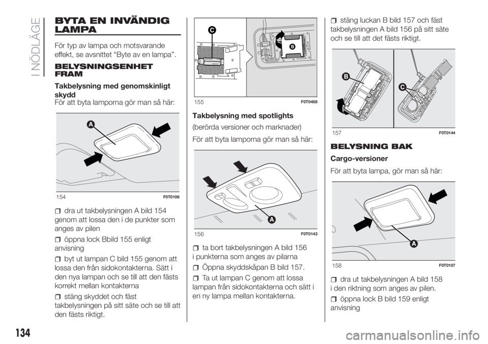 FIAT FIORINO 2019  Drift- och underhållshandbok (in Swedish) BYTA EN INVÄNDIG
LAMPA
För typ av lampa och motsvarande
effekt, se avsnittet “Byte av en lampa”.
BELYSNINGSENHET
FRAM
Takbelysning med genomskinligt
skydd
För att byta lamporna gör man så hä