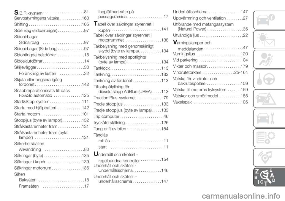 FIAT FIORINO 2019  Drift- och underhållshandbok (in Swedish) S.B.R.-system......................81
Servostyrningens vätska............160
Shifting............................105
Side Bag (sidoairbagar)..............97
Sidoairbagar
Sidoairbag...................