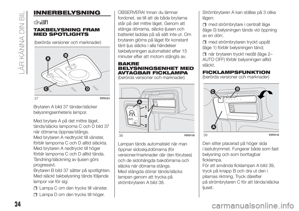 FIAT FIORINO 2019  Drift- och underhållshandbok (in Swedish) INNERBELYSNING
TAKBELYSNING FRAM
MED SPOTLIGHTS
Brytaren A bild 37 tänder/släcker
belysningsenhetens lampor.
Med brytare A på det mittre läget,
tänds/släcks lamporna C och D bild 37
när dörrar