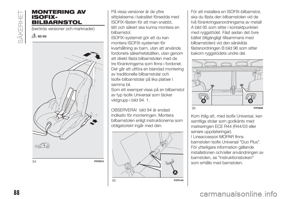 FIAT FIORINO 2019  Drift- och underhållshandbok (in Swedish) MONTERING AV
ISOFIX-
BILBARNSTOL
(berörda versioner och marknader)
82) 83)
På vissa versioner är de yttre
sittplatserna i baksätet försedda med
ISOFIX-fästen för att man snabbt,
lätt och säke