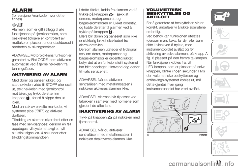 FIAT FIORINO 2018  Drift- og vedlikeholdshåndbok (in Norwegian) ALARM
(for versjoner/markeder hvor dette
finnes)
Alarmen, som er gitt i tillegg til alle
funksjonene på fjernkontrollen, som
beskrevet tidligere er kontrollert av
mottakeren plassert under dashbordet