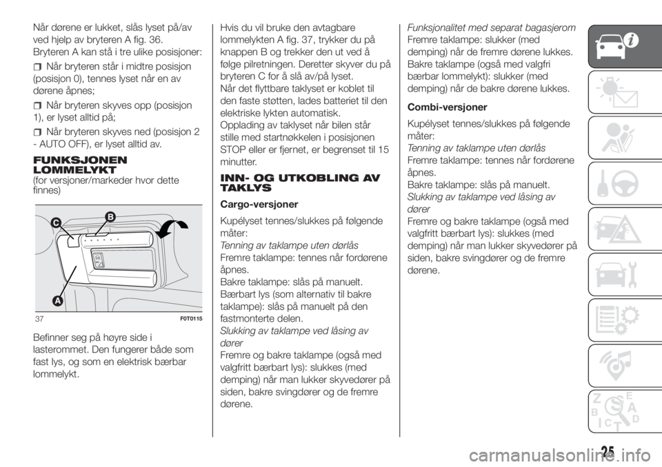 FIAT FIORINO 2018  Drift- og vedlikeholdshåndbok (in Norwegian) Når dørene er lukket, slås lyset på/av
ved hjelp av bryteren A fig. 36.
Bryteren A kan stå i tre ulike posisjoner:
Når bryteren står i midtre posisjon
(posisjon 0), tennes lyset når en av
dør