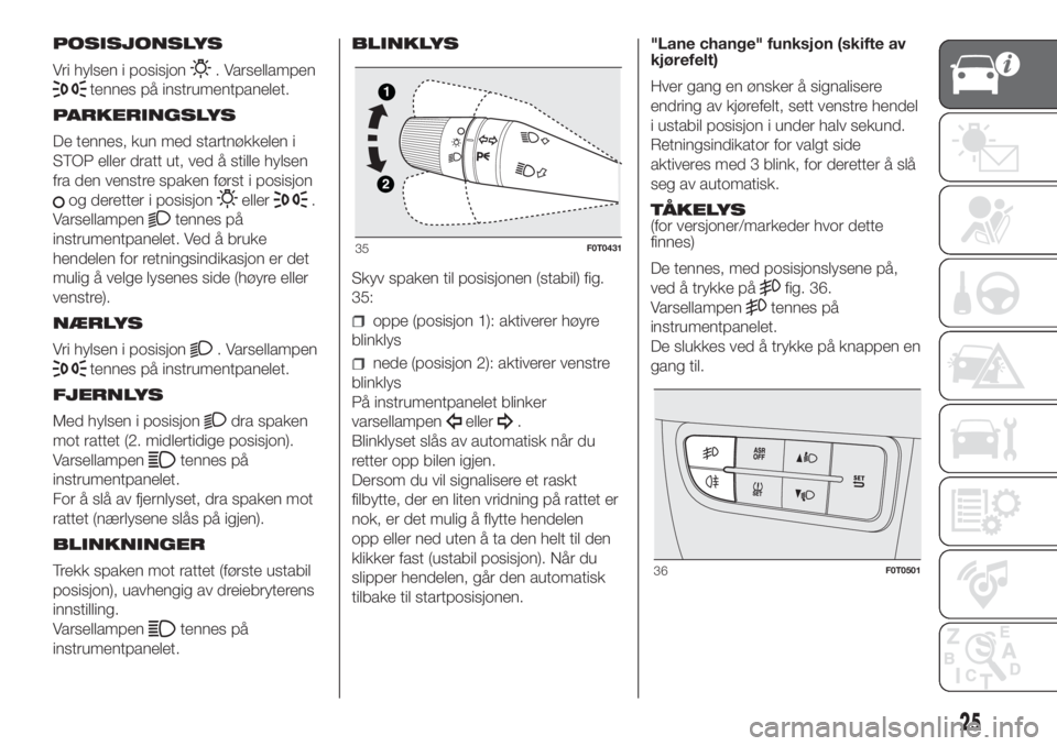 FIAT FIORINO 2019  Drift- og vedlikeholdshåndbok (in Norwegian) POSISJONSLYS
Vri hylsen i posisjon
. Varsellampen
tennes på instrumentpanelet.
PARKERINGSLYS
De tennes, kun med startnøkkelen i
STOP eller dratt ut, ved å stille hylsen
fra den venstre spaken førs