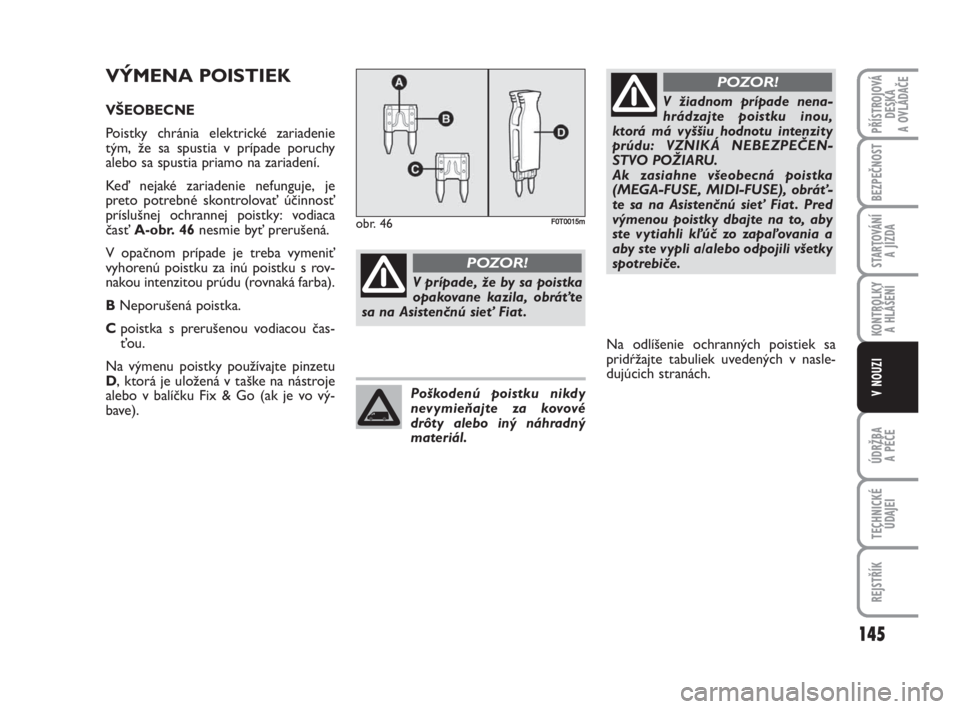 FIAT FIORINO 2009  Návod na použitie a údržbu (in Slovak) VÝMENA POISTIEK
VŠEOBECNE
Poistky chránia elektrické zariadenie
tým, že sa spustia v prípade poruchy
alebo sa spustia priamo na zariadení. 
Keď nejaké zariadenie nefunguje, je
preto potrebn�