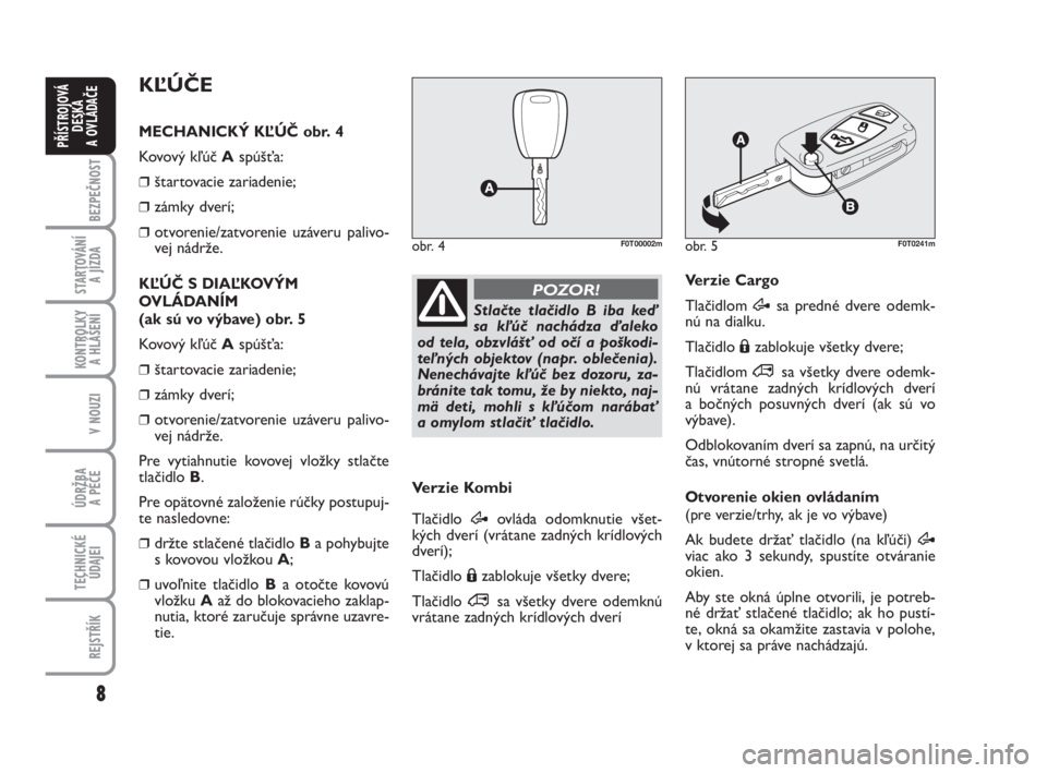 FIAT FIORINO 2010  Návod na použitie a údržbu (in Slovak) 8
BEZPEČNOST
STARTOVÁNÍ 
A JÍZDA
KONTROLKY 
A HLÁŠENÍ
V NOUZI
ÚDRŽBA 
A PÉČE 
TECHNICKÉ
ÚDAJEI
REJSTŘÍK
PŘÍSTROJOVÁ
DESKA 
A OVLÁDAČE
obr. 5F0T0241m
Stlačte tlačidlo B iba keď
s