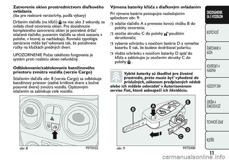 FIAT FIORINO 2017  Návod na použitie a údržbu (in Slovak) Zatvorenie okien prostredníctvom diaľkového
ovládania
(iba pre niektoré verzie/trhy, podľa výbavy)
Držaním tlačidla (na kľúči)
na viac ako 3 sekundy, sa
ovláda chod otvorenia okien. Pre 