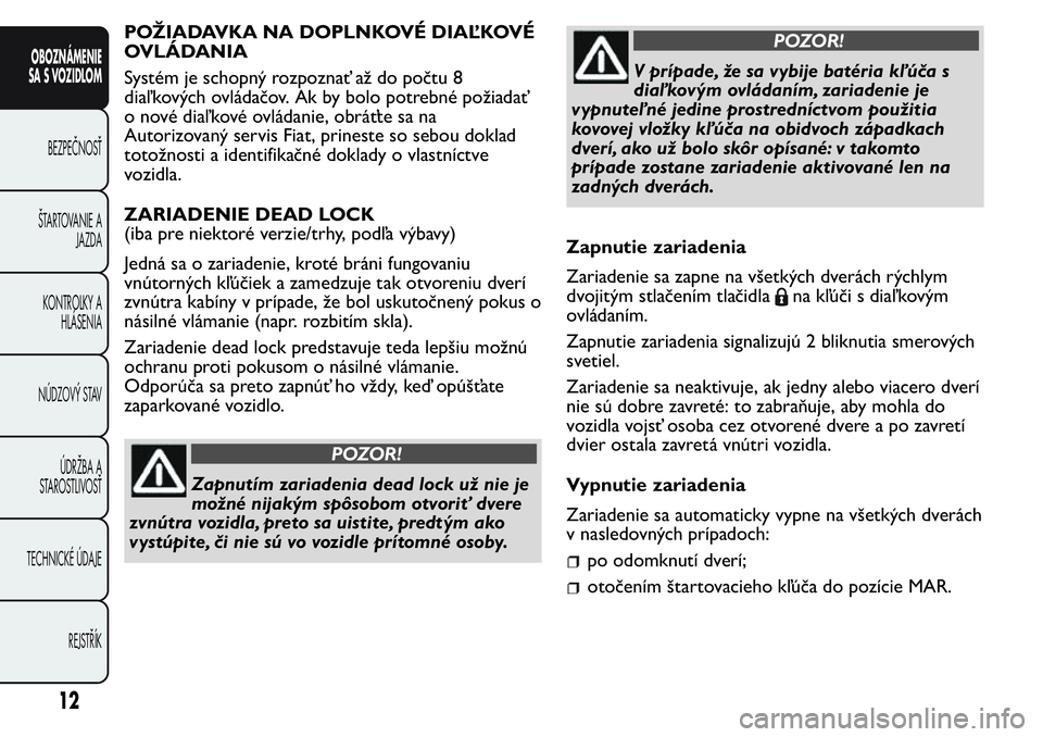 FIAT FIORINO 2017  Návod na použitie a údržbu (in Slovak) POŽIADAVKA NA DOPLNKOVÉ DIAĽKOVÉ
OVLÁDANIA
Systém je schopný rozpoznať až do počtu 8
diaľ kových ovládačov. Ak by bolo potrebné požiadať
o nové diaľ kové ovládanie, obráťte sa n