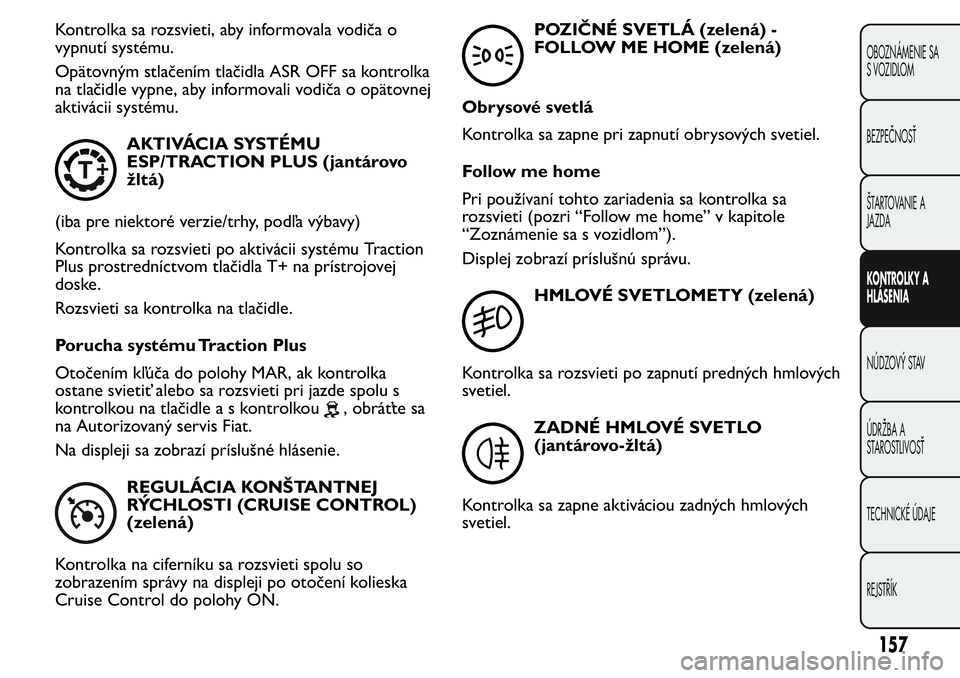 FIAT FIORINO 2017  Návod na použitie a údržbu (in Slovak) Kontrolka sa rozsvieti, aby informovala vodiča o
vypnutí systému.
Opätovným stlačením tlačidla ASR OFF sa kontrolka
na tlačidle vypne, aby informovali vodiča o opätovnej
aktivácii systému