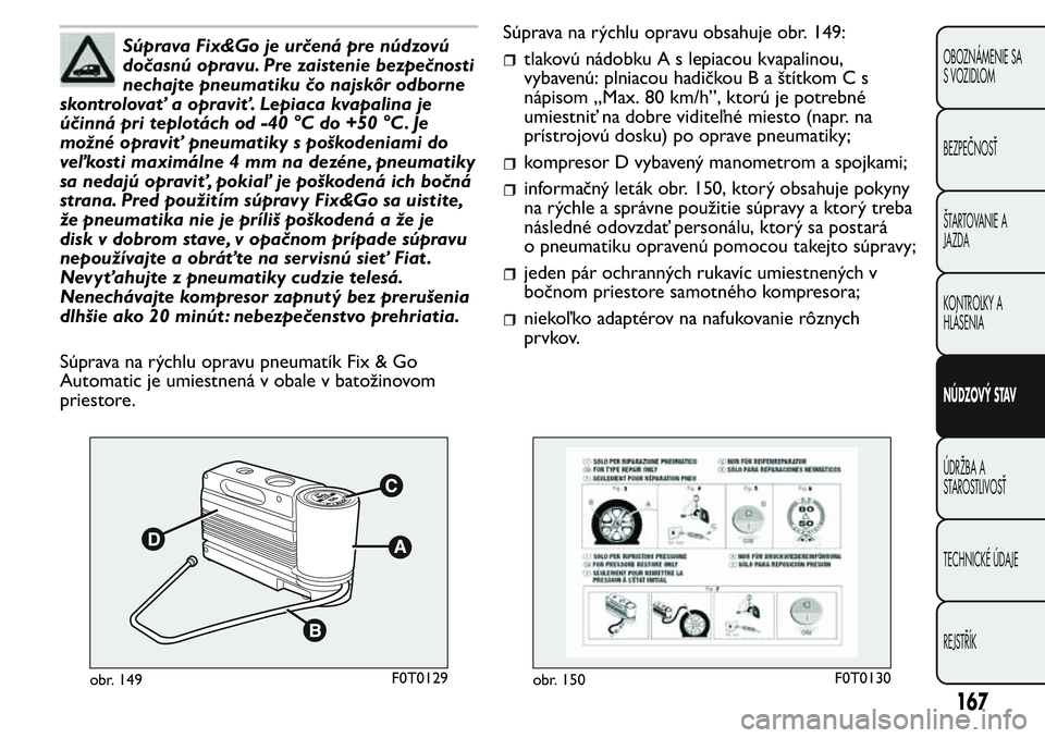 FIAT FIORINO 2017 Návod na použitie a údržbu (in Slovak) Súprava Fix&Go je určená pre núdzovú
dočasnú opravu. Pre zaistenie bezpečnosti
nechajte pneumatiku čo najskôr odborne
skontrolovať a opraviť. Lepiaca kvapalina je
účinná pri teplotách FIAT FIORINO 2017 Návod na použitie a údržbu (in Slovak) Súprava Fix&Go je určená pre núdzovú
dočasnú opravu. Pre zaistenie bezpečnosti
nechajte pneumatiku čo najskôr odborne
skontrolovať a opraviť. Lepiaca kvapalina je
účinná pri teplotách