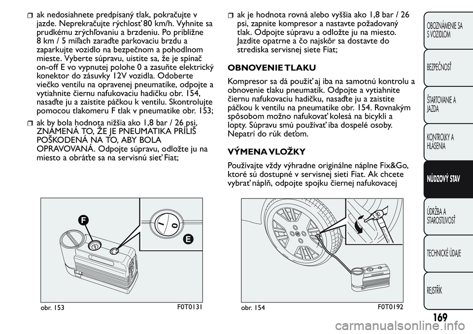 FIAT FIORINO 2017 Návod na použitie a údržbu (in Slovak) ak nedosiahnete predpísaný tlak, pokračujte v
jazde. Neprekračujte rýchlosť 80 km/h. Vyhnite sa
prudkému zrýchľovaniu a brzdeniu. Po približne
8 km / 5 míľach zaraďte parkovaciu brzdu a
z FIAT FIORINO 2017 Návod na použitie a údržbu (in Slovak) ak nedosiahnete predpísaný tlak, pokračujte v
jazde. Neprekračujte rýchlosť 80 km/h. Vyhnite sa
prudkému zrýchľovaniu a brzdeniu. Po približne
8 km / 5 míľach zaraďte parkovaciu brzdu a
z