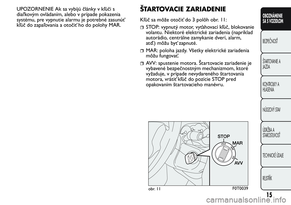 FIAT FIORINO 2017  Návod na použitie a údržbu (in Slovak) UPOZORNENIE Ak sa vybijú články v kľúči s
diaľ kovým ovládaním, alebo v prípade pokazenia
systému, pre vypnutie alarmu je potrebné zasunúť
kľúč do zapaľovania a otočiť ho do poloh