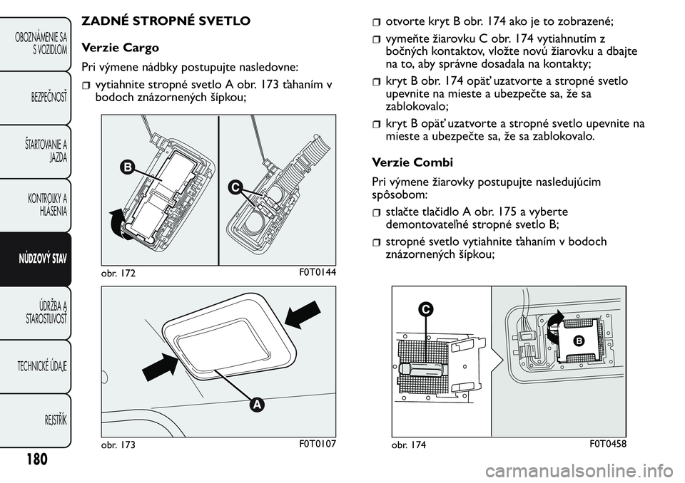 FIAT FIORINO 2017  Návod na použitie a údržbu (in Slovak) ZADNÉ STROPNÉ SVETLO
Verzie Cargo
Pri výmene nádbky postupujte nasledovne:
vytiahnite stropné svetlo A obr. 173 ťahaním v
bodoch znázornených šípkou;
otvorte kryt B obr. 174 ako je to zobra