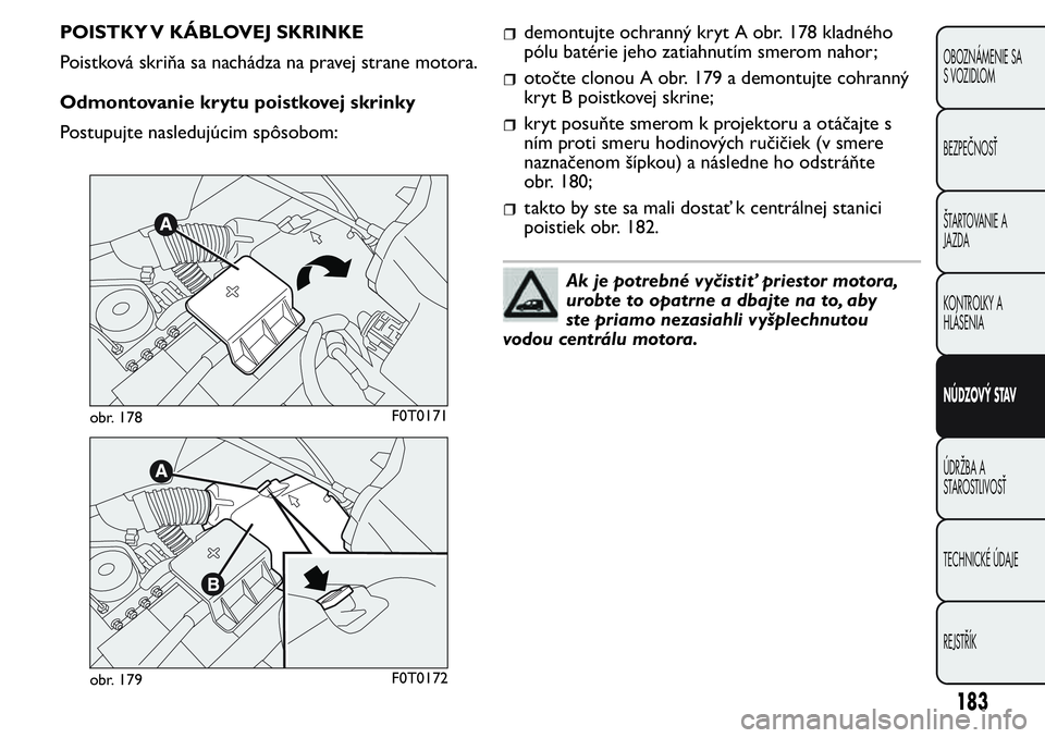 FIAT FIORINO 2017  Návod na použitie a údržbu (in Slovak) POISTKY V KÁBLOVEJ SKRINKE
Poistková skriňa sa nachádza na pravej strane motora.
Odmontovanie krytu poistkovej skrinky
Postupujte nasledujúcim spôsobom:demontujte ochranný kryt A obr. 178 kladn