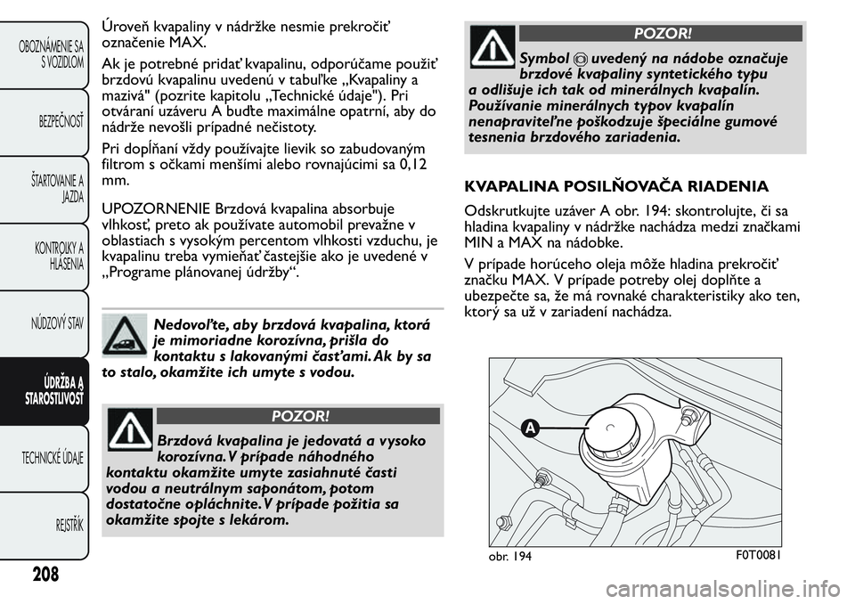 FIAT FIORINO 2017  Návod na použitie a údržbu (in Slovak) Úroveň kvapaliny v nádržke nesmie prekročiť
označenie MAX.
Ak je potrebné pridať kvapalinu, odporúčame použiť
brzdovú kvapalinu uvedenú v tabuľ ke „Kvapaliny a
mazivá" (pozrite 