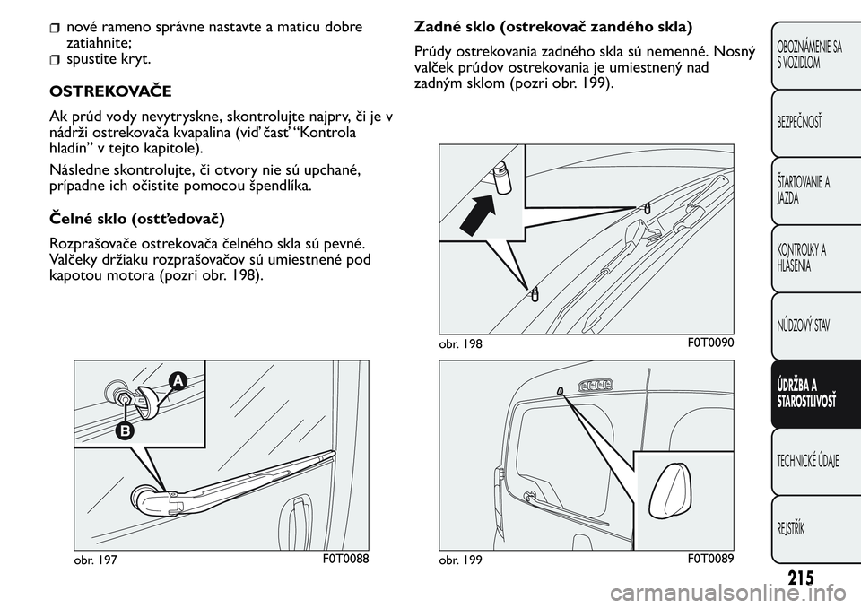 FIAT FIORINO 2017  Návod na použitie a údržbu (in Slovak) nové rameno správne nastavte a maticu dobre
zatiahnite;
spustite kryt.
OSTREKOVAČE
Ak prúd vody nevytryskne, skontrolujte najprv, či je v
nádrži ostrekovača kvapalina (viď časť “Kontrola
