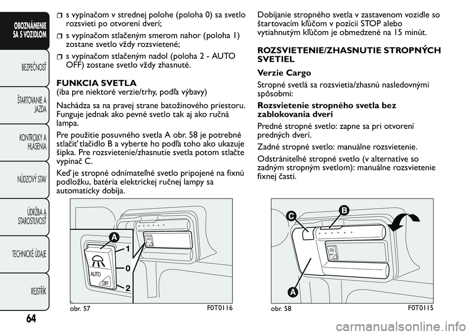 FIAT FIORINO 2017 Návod na použitie a údržbu (in Slovak) s vypínačom v strednej polohe (poloha 0) sa svetlo
rozsvieti po otvorení dverí;
s vypínačom stlačeným smerom nahor (poloha 1)
zostane svetlo vždy rozsvietené;
s vypínačom stlačeným nadol FIAT FIORINO 2017 Návod na použitie a údržbu (in Slovak) s vypínačom v strednej polohe (poloha 0) sa svetlo
rozsvieti po otvorení dverí;
s vypínačom stlačeným smerom nahor (poloha 1)
zostane svetlo vždy rozsvietené;
s vypínačom stlačeným nadol