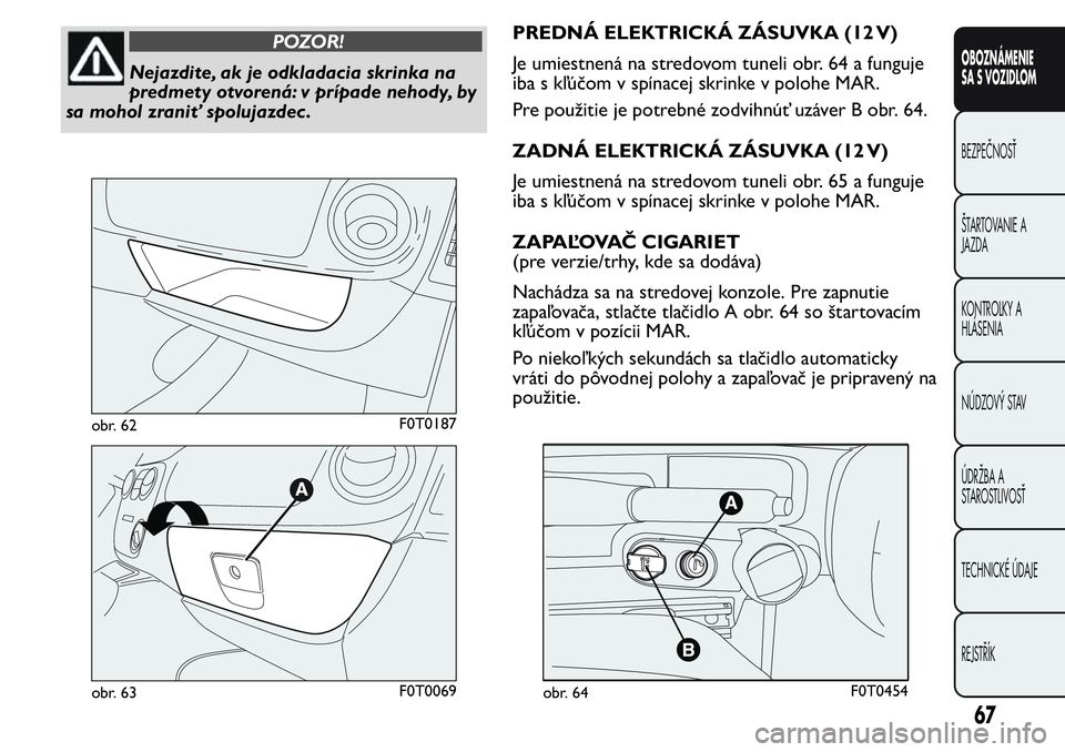 FIAT FIORINO 2017 Návod na použitie a údržbu (in Slovak) POZOR!
Nejazdite, ak je odkladacia skrinka na
predmety otvorená: v prípade nehody, by
sa mohol zraniť spolujazdec .PREDNÁ ELEKTRICKÁ ZÁSUVKA (12 V)
Je umiestnená na stredovom tuneli obr. 64 a f FIAT FIORINO 2017 Návod na použitie a údržbu (in Slovak) POZOR!
Nejazdite, ak je odkladacia skrinka na
predmety otvorená: v prípade nehody, by
sa mohol zraniť spolujazdec .PREDNÁ ELEKTRICKÁ ZÁSUVKA (12 V)
Je umiestnená na stredovom tuneli obr. 64 a f