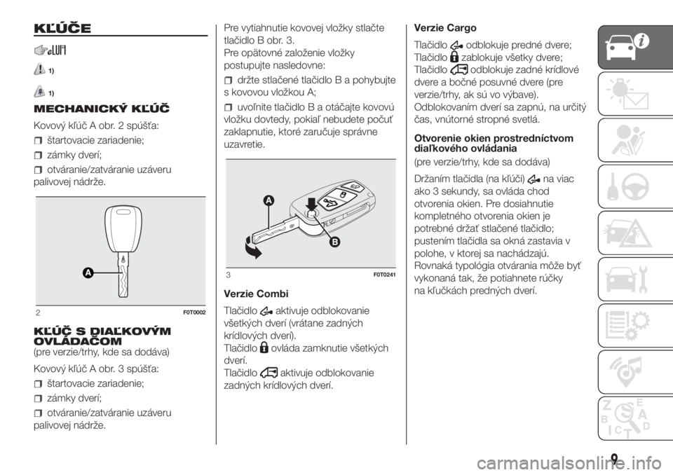 FIAT FIORINO 2018  Návod na použitie a údržbu (in Slovak) KĽÚČE
1)
1)
MECHANICKÝ KĽÚČ
Kovový kľúč A obr. 2 spúšťa:
štartovacie zariadenie;
zámky dverí;
otváranie/zatváranie uzáveru
palivovej nádrže.
KĽÚČ S DIAĽKOVÝM
OVLÁDAČOM
(pr