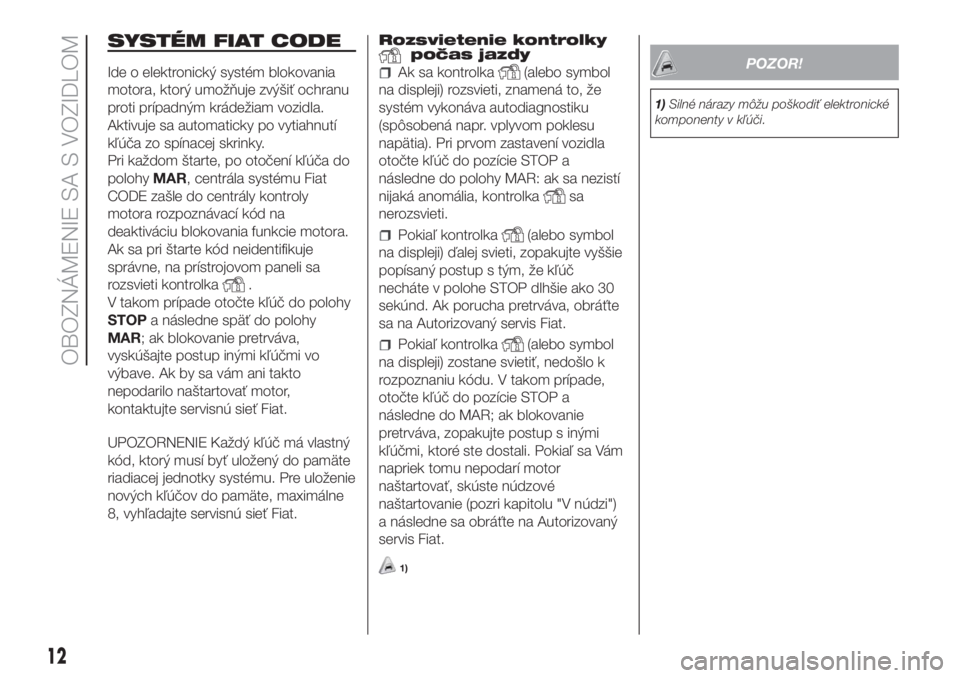 FIAT FIORINO 2018  Návod na použitie a údržbu (in Slovak) SYSTÉM FIAT CODE
Ide o elektronický systém blokovania
motora, ktorý umožňuje zvýšiť ochranu
proti prípadným krádežiam vozidla.
Aktivuje sa automaticky po vytiahnutí
kľúča zo spínacej