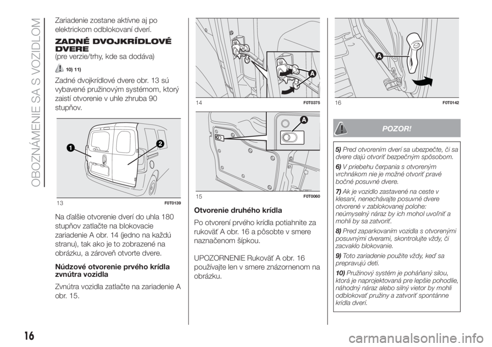 FIAT FIORINO 2018  Návod na použitie a údržbu (in Slovak) Zariadenie zostane aktívne aj po
elektrickom odblokovaní dverí.
ZADNÉ DVOJKRÍDLOVÉ
DVERE
(pre verzie/trhy, kde sa dodáva)
10) 11)
Zadné dvojkrídlové dvere obr. 13 sú
vybavené pružinovým 
