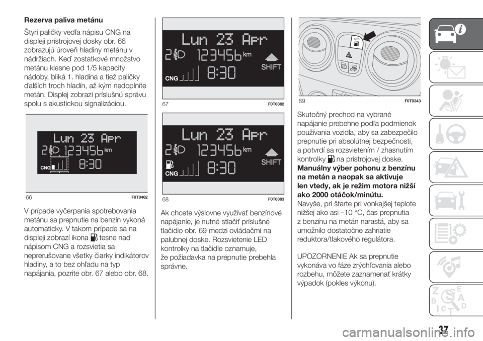 FIAT FIORINO 2018  Návod na použitie a údržbu (in Slovak) Rezerva paliva metánu
Štyri paličky vedľa nápisu CNG na
displeji prístrojovej dosky obr. 66
zobrazujú úroveň hladiny metánu v
nádržiach. Keď zostatkové množstvo
metánu klesne pod 1/5 k