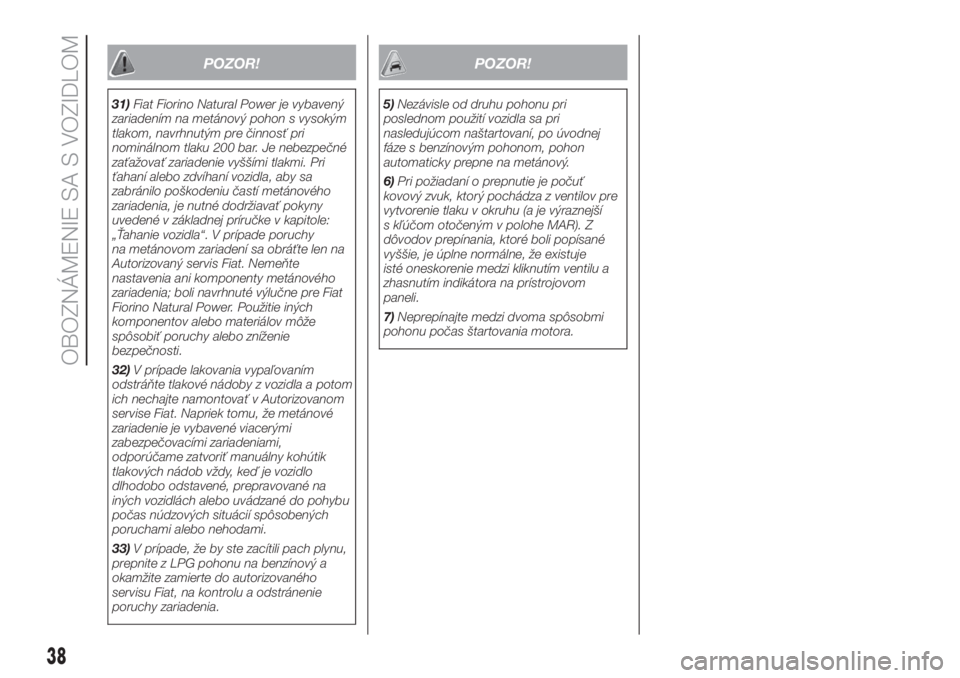 FIAT FIORINO 2018  Návod na použitie a údržbu (in Slovak) POZOR!
31)Fiat Fiorino Natural Power je vybavený
zariadením na metánový pohon s vysokým
tlakom, navrhnutým pre činnosť pri
nominálnom tlaku 200 bar. Je nebezpečné
zaťažovať zariadenie vy