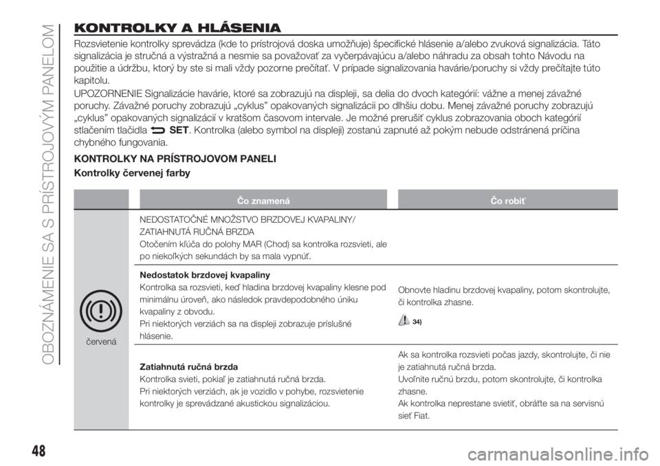 FIAT FIORINO 2018  Návod na použitie a údržbu (in Slovak) KONTROLKY A HLÁSENIA
Rozsvietenie kontrolky sprevádza (kde to prístrojová doska umožňuje) špecifické hlásenie a/alebo zvuková signalizácia. Táto
signalizácia je stručná a výstražná a