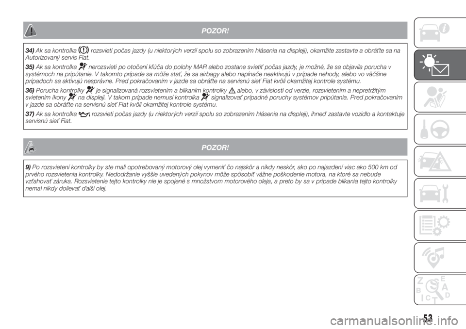 FIAT FIORINO 2018  Návod na použitie a údržbu (in Slovak) POZOR!
34)Ak sa kontrolkarozsvieti počas jazdy (u niektorých verzií spolu so zobrazením hlásenia na displeji), okamžite zastavte a obráťte sa na
Autorizovaný servis Fiat.
35)Ak sa kontrolka
n