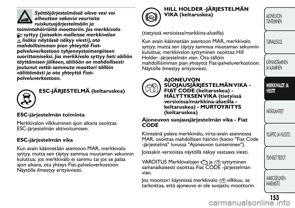 FIAT FIORINO 2017 Käyttö- ja huolto-ohjekirja (in in Finnish) Syöttöjärjestelmässä oleva vesi voi
aiheuttaa vakavia vaurioita
ruiskutusjärjestelmään ja
toimintahäiriöitä moottoriin. Jos merkkivalo
syttyy ( joissakin malleissa merkkivalon
lisäksi näy FIAT FIORINO 2017 Käyttö- ja huolto-ohjekirja (in in Finnish) Syöttöjärjestelmässä oleva vesi voi
aiheuttaa vakavia vaurioita
ruiskutusjärjestelmään ja
toimintahäiriöitä moottoriin. Jos merkkivalo
syttyy ( joissakin malleissa merkkivalon
lisäksi näy