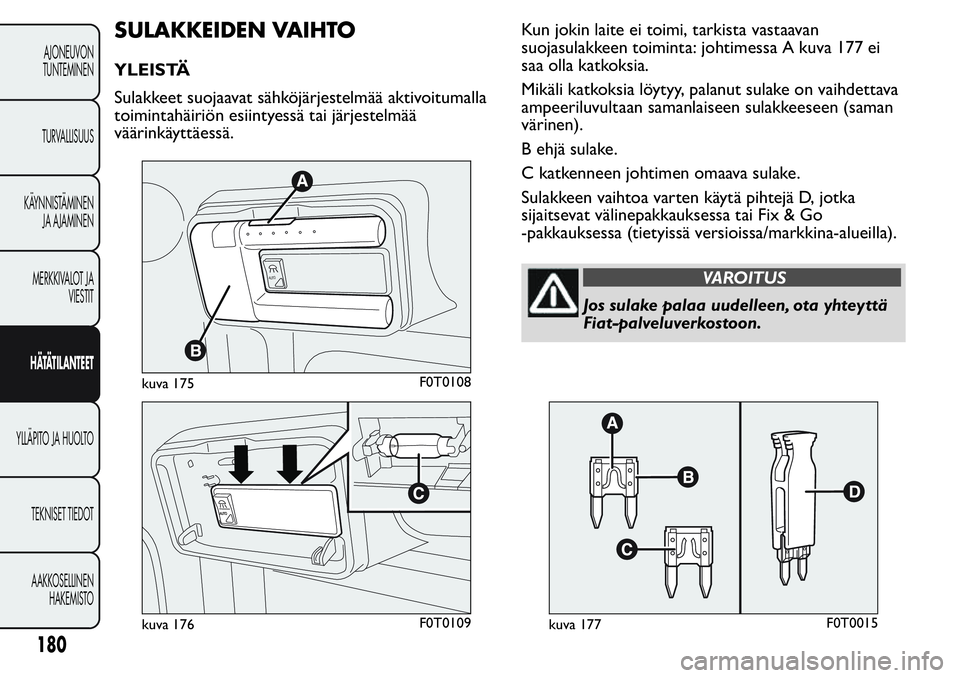 FIAT FIORINO 2017  Käyttö- ja huolto-ohjekirja (in in Finnish) SULAKKEIDEN VAIHTO
YLEISTÄ
Sulakkeet suojaavat sähköjärjestelmää aktivoitumalla
toimintahäiriön esiintyessä tai järjestelmää
väärinkäyttäessä.Kun jokin laite ei toimi, tarkista vastaa