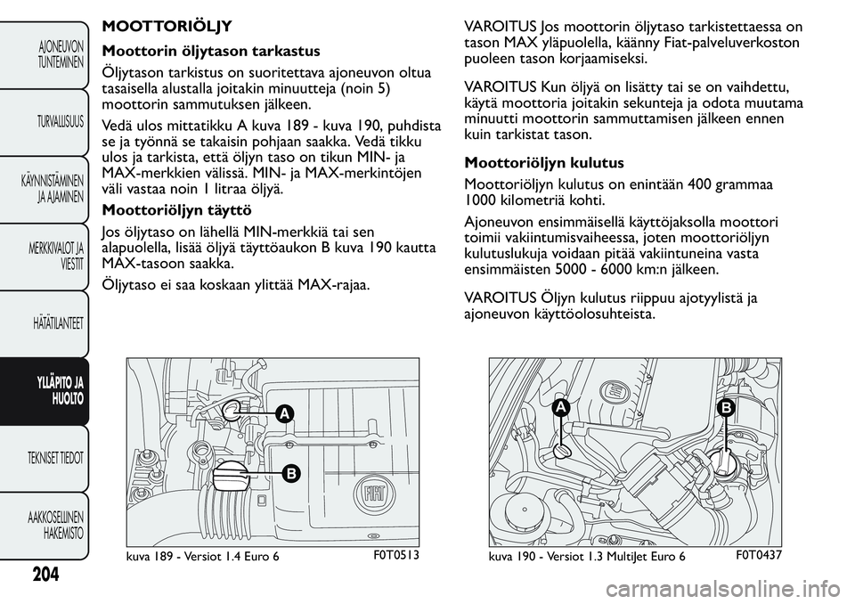 FIAT FIORINO 2017 Käyttö- ja huolto-ohjekirja (in in Finnish) MOOTTORIÖLJY
Moottorin öljytason tarkastus
Öljytason tarkistus on suoritettava ajoneuvon oltua
tasaisella alustalla joitakin minuutteja (noin 5)
moottorin sammutuksen jälkeen.
Vedä ulos mittatikk FIAT FIORINO 2017 Käyttö- ja huolto-ohjekirja (in in Finnish) MOOTTORIÖLJY
Moottorin öljytason tarkastus
Öljytason tarkistus on suoritettava ajoneuvon oltua
tasaisella alustalla joitakin minuutteja (noin 5)
moottorin sammutuksen jälkeen.
Vedä ulos mittatikk